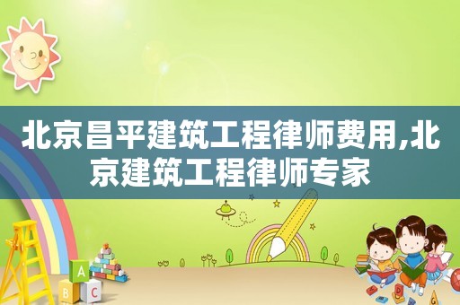 北京昌平建筑工程律師費(fèi)用,北京建筑工程律師專家