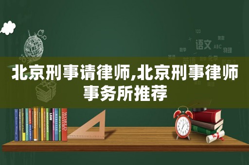 北京刑事請律師,北京刑事律師事務所推薦