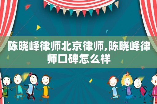 陳曉峰律師北京律師,陳曉峰律師口碑怎么樣