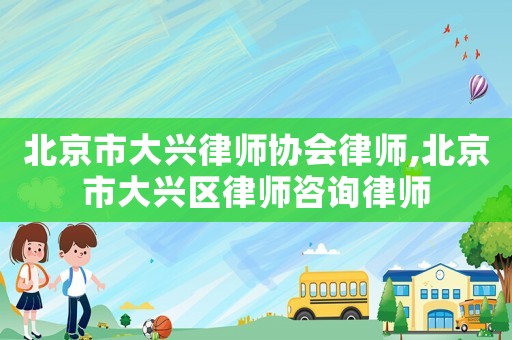 北京市大興律師協(xié)會(huì)律師,北京市大興區(qū)律師咨詢律師