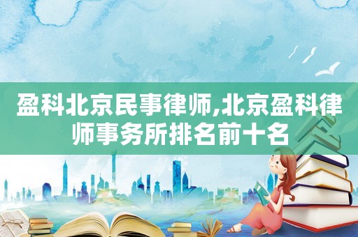 盈科北京民事律師,北京盈科律師事務所排名前十名