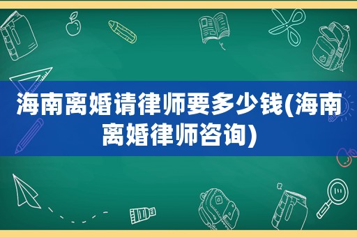 海南離婚請律師要多少錢(海南離婚律師咨詢)