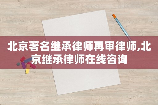 北京著名繼承律師再審律師,北京繼承律師在線咨詢