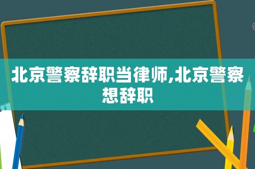北京警察辭職當(dāng)律師,北京警察想辭職