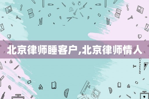 北京律師睡客戶(hù),北京律師情人