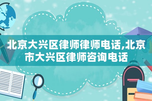 北京大興區(qū)律師律師電話,北京市大興區(qū)律師咨詢電話