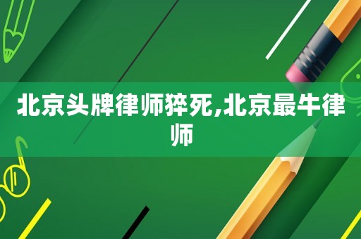 北京頭牌律師猝死,北京最牛律師