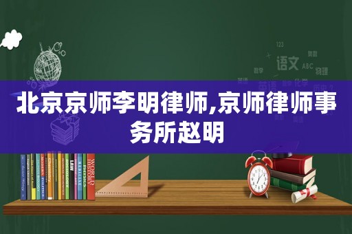 北京京師李明律師,京師律師事務所趙明