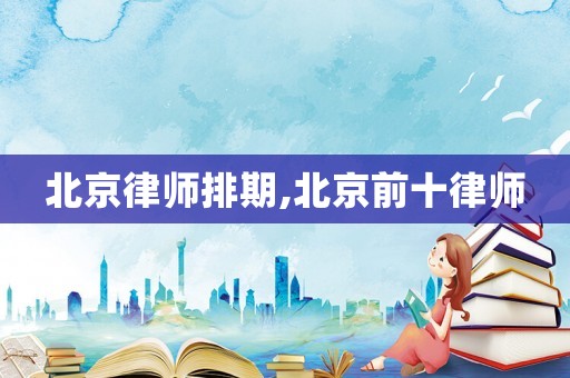 北京律師排期,北京前十律師