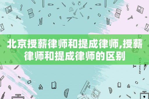 北京授薪律師和提成律師,授薪律師和提成律師的區(qū)別