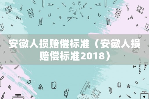 安徽人損賠償標準（安徽人損賠償標準2018）