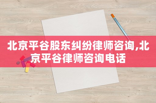 北京平谷股東糾紛律師咨詢,北京平谷律師咨詢電話