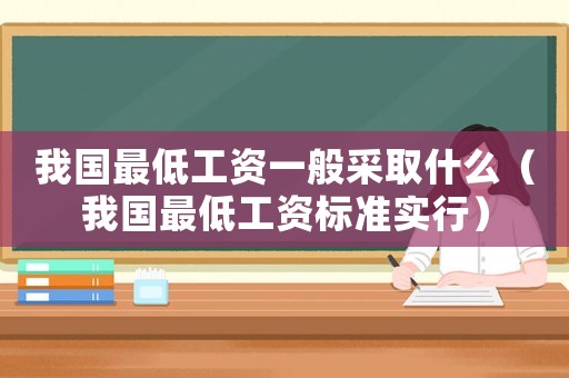 我國最低工資一般采取什么（我國最低工資標準實行）