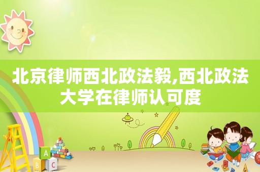 北京律師西北政法毅,西北政法大學在律師認可度