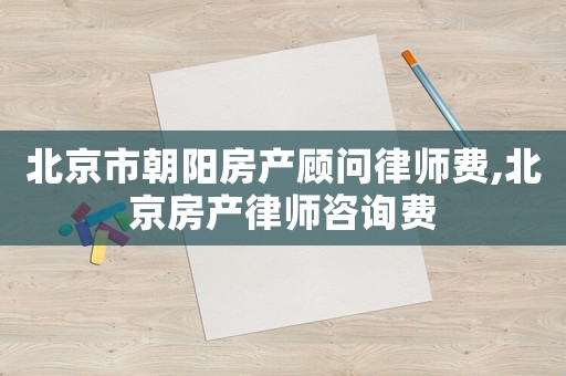 北京市朝陽房產顧問律師費,北京房產律師咨詢費