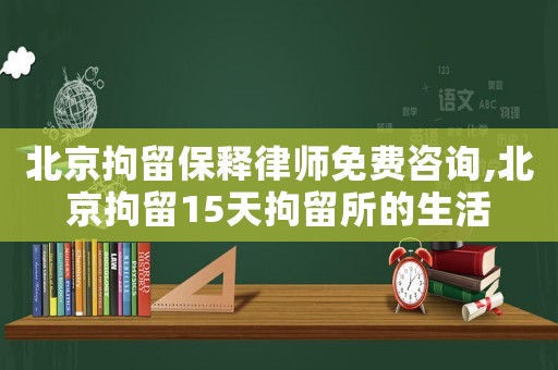北京拘留保釋律師免費咨詢,北京拘留15天拘留所的生活