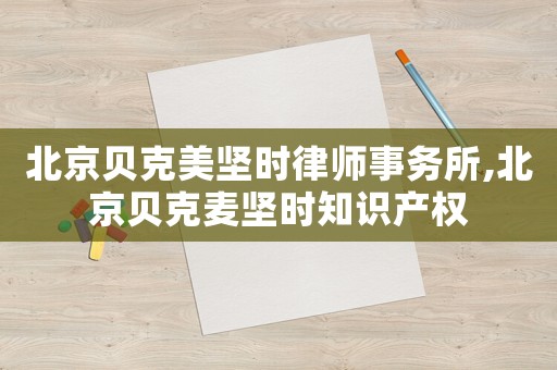 北京貝克美堅時律師事務所,北京貝克麥堅時知識產權