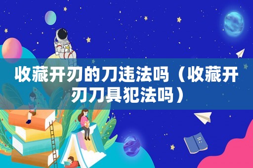 收藏開刃的刀違法嗎（收藏開刃刀具犯法嗎）