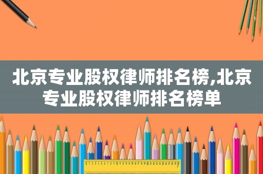 北京專業股權律師排名榜,北京專業股權律師排名榜單