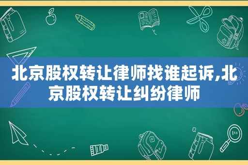 北京股權轉讓律師找誰起訴,北京股權轉讓糾紛律師