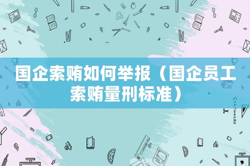 國(guó)企索賄如何舉報(bào)（國(guó)企員工索賄量刑標(biāo)準(zhǔn)）