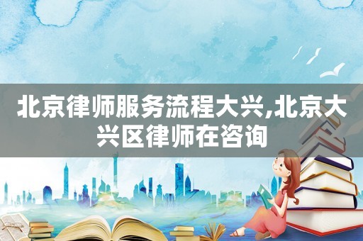 北京律師服務(wù)流程大興,北京大興區(qū)律師在咨詢