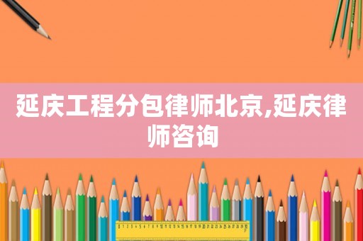 延慶工程分包律師北京,延慶律師咨詢