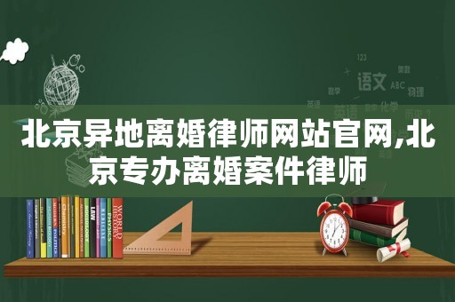 北京異地離婚律師網站官網,北京專辦離婚案件律師