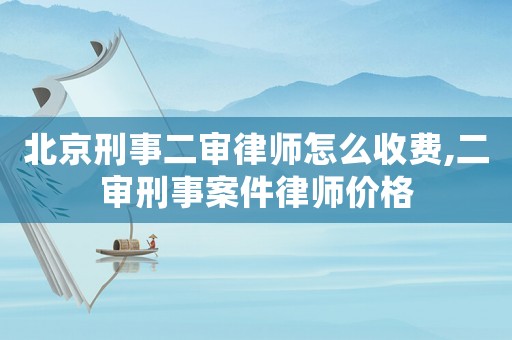 北京刑事二審律師怎么收費,二審刑事案件律師價格