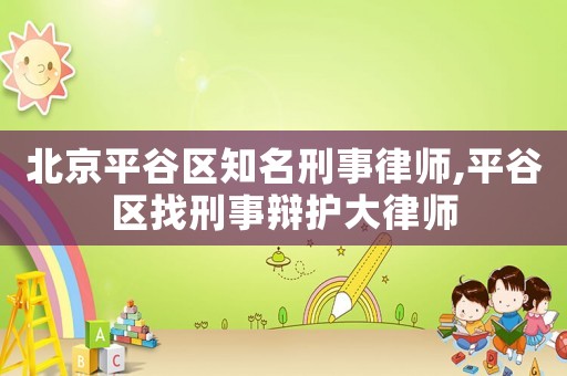 北京平谷區(qū)知名刑事律師,平谷區(qū)找刑事辯護大律師