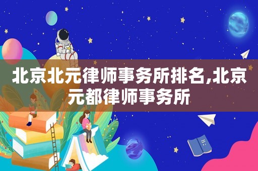 北京北元律師事務(wù)所排名,北京元都律師事務(wù)所