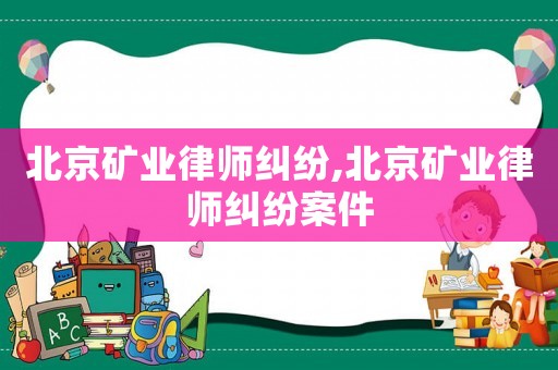 北京礦業律師糾紛,北京礦業律師糾紛案件