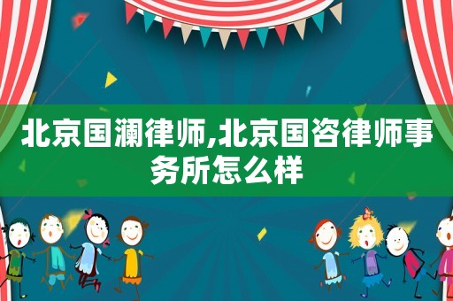 北京國瀾律師,北京國咨律師事務(wù)所怎么樣