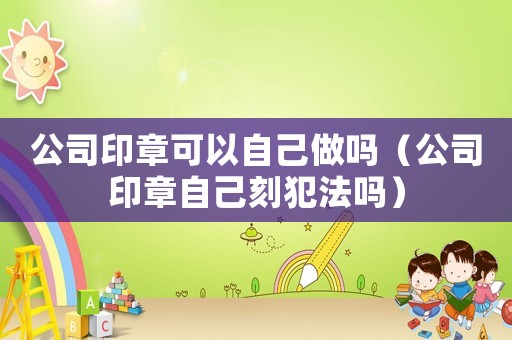 公司印章可以自己做嗎（公司印章自己刻犯法嗎）