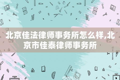 北京佳法律師事務所怎么樣,北京市佳泰律師事務所