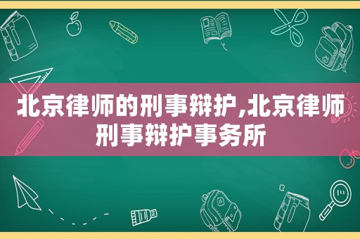 北京律師的刑事辯護,北京律師刑事辯護事務所
