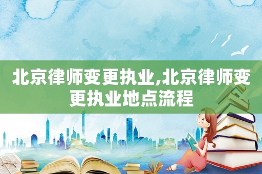 北京律師變更執業,北京律師變更執業地點流程
