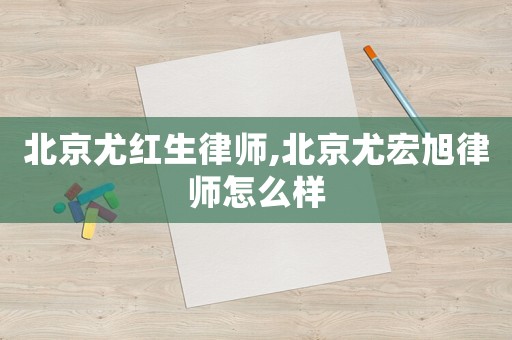 北京尤紅生律師,北京尤宏旭律師怎么樣