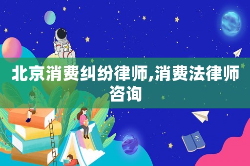 北京消費糾紛律師,消費法律師咨詢