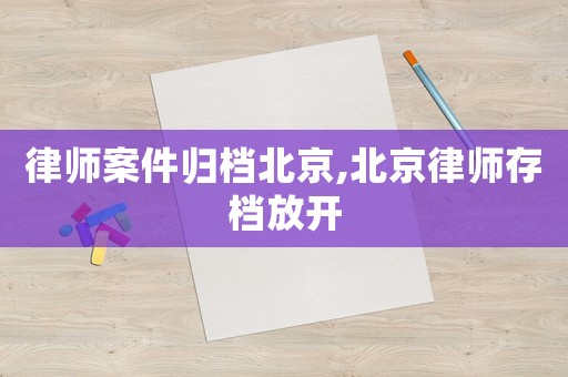 律師案件歸檔北京,北京律師存檔放開