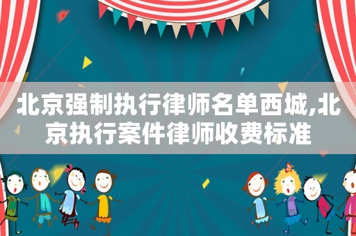 北京強制執行律師名單西城,北京執行案件律師收費標準