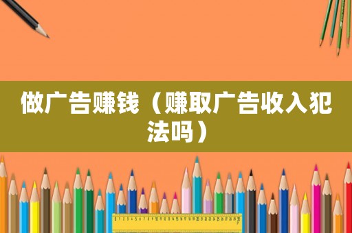 做廣告賺錢(qián)（賺取廣告收入犯法嗎）