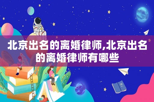 北京出名的離婚律師,北京出名的離婚律師有哪些