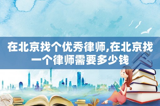 在北京找個優秀律師,在北京找一個律師需要多少錢