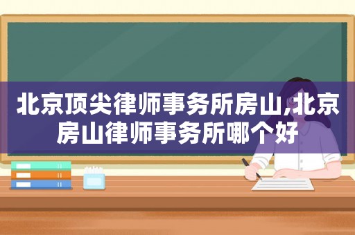 北京頂尖律師事務(wù)所房山,北京房山律師事務(wù)所哪個好