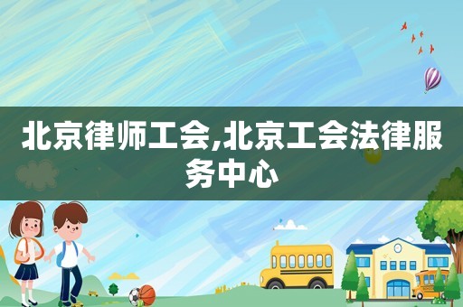 北京律師工會(huì),北京工會(huì)法律服務(wù)中心