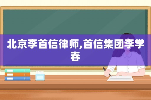 北京李首信律師,首信集團李學春