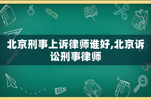 北京刑事上訴律師誰好,北京訴訟刑事律師