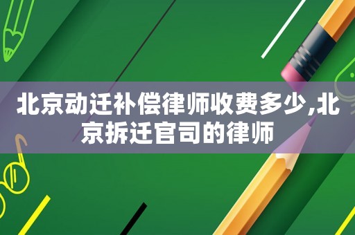 北京動(dòng)遷補(bǔ)償律師收費(fèi)多少,北京拆遷官司的律師