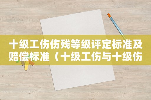 十級工傷傷殘等級評定標準及賠償標準（十級工傷與十級傷殘等級）